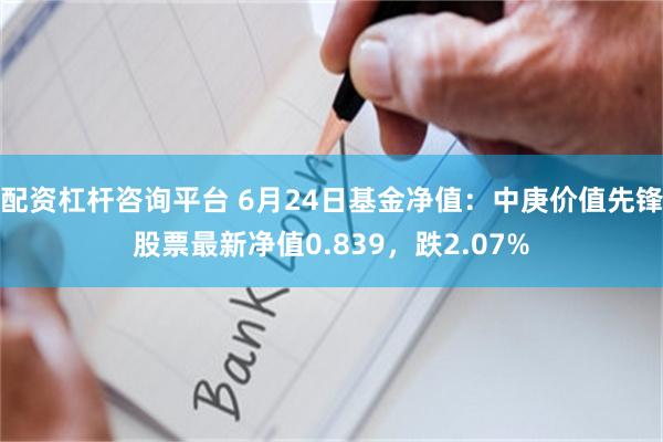 配资杠杆咨询平台 6月24日基金净值：中庚价值先锋股票最新净值0.839，跌2.07%