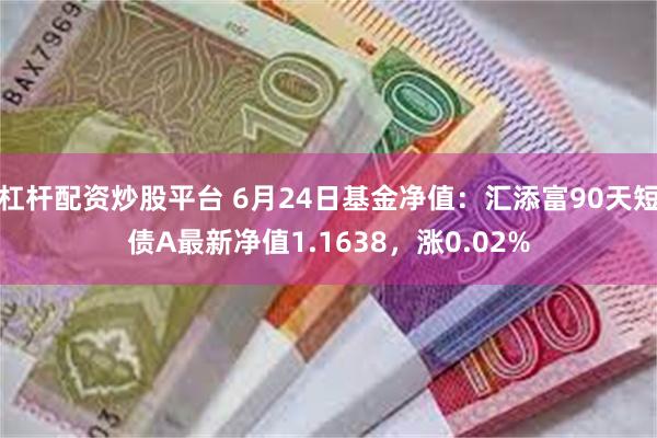 杠杆配资炒股平台 6月24日基金净值：汇添富90天短债A最新净值1.1638，涨0.02%