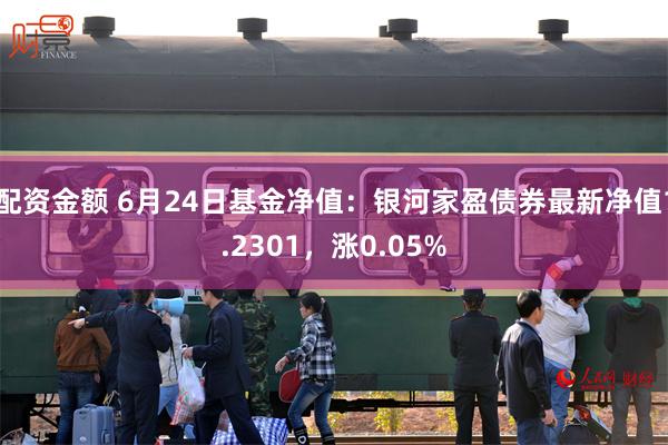 配资金额 6月24日基金净值：银河家盈债券最新净值1.2301，涨0.05%