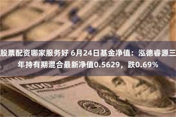 股票配资哪家服务好 6月24日基金净值：泓德睿源三年持有期混合最新净值0.5629，跌0.69%