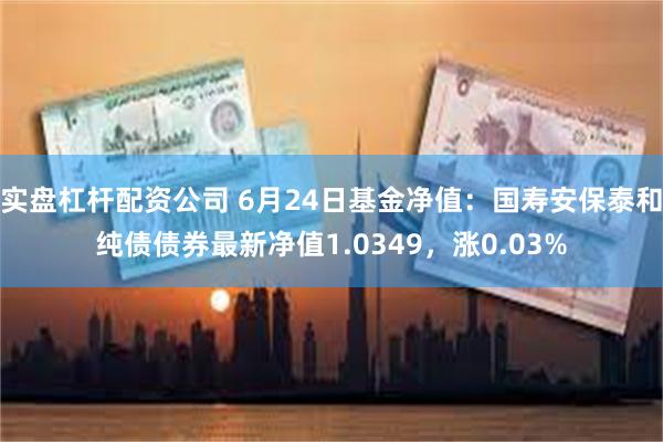 实盘杠杆配资公司 6月24日基金净值：国寿安保泰和纯债债券最新净值1.0349，涨0.03%