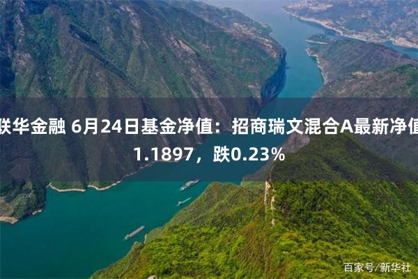 联华金融 6月24日基金净值：招商瑞文混合A最新净值1.1897，跌0.23%