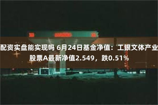 配资实盘能实现吗 6月24日基金净值：工银文体产业股票A最新净值2.549，跌0.51%