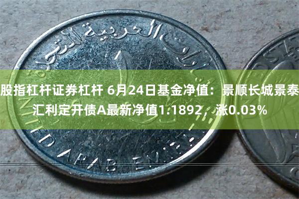 股指杠杆证券杠杆 6月24日基金净值：景顺长城景泰汇利定开债A最新净值1.1892，涨0.03%