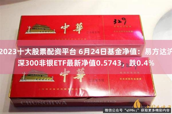 2023十大股票配资平台 6月24日基金净值：易方达沪深300非银ETF最新净值0.5743，跌0.4%