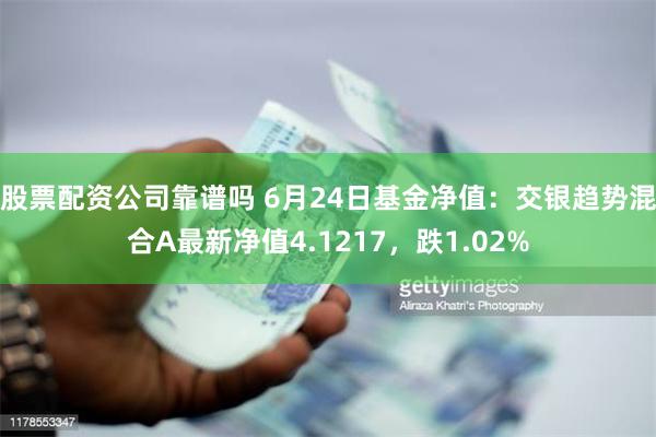 股票配资公司靠谱吗 6月24日基金净值：交银趋势混合A最新净值4.1217，跌1.02%