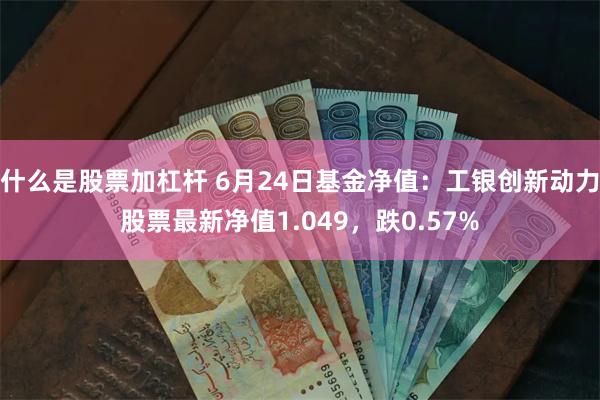 什么是股票加杠杆 6月24日基金净值：工银创新动力股票最新净值1.049，跌0.57%