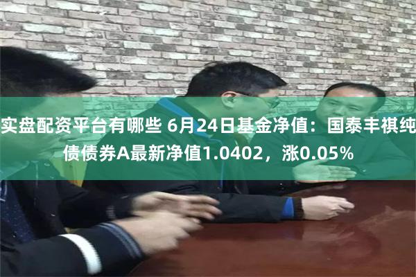 实盘配资平台有哪些 6月24日基金净值：国泰丰祺纯债债券A最新净值1.0402，涨0.05%