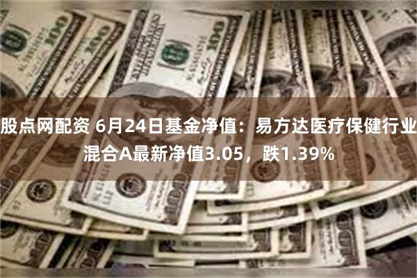 股点网配资 6月24日基金净值：易方达医疗保健行业混合A最新净值3.05，跌1.39%