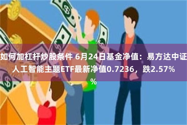 如何加杠杆炒股条件 6月24日基金净值：易方达中证人工智能主题ETF最新净值0.7236，跌2.57%