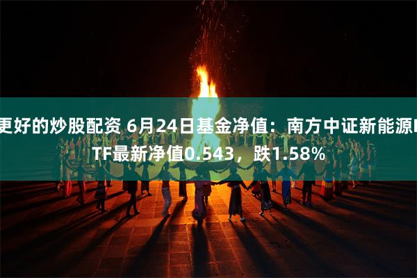 更好的炒股配资 6月24日基金净值：南方中证新能源ETF最新净值0.543，跌1.58%