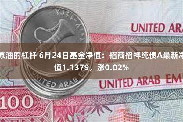 原油的杠杆 6月24日基金净值：招商招祥纯债A最新净值1.1379，涨0.02%