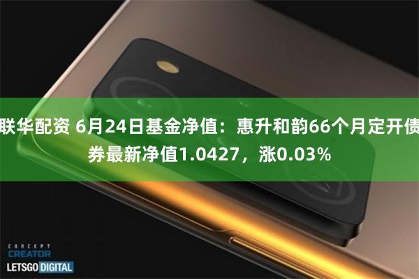 联华配资 6月24日基金净值：惠升和韵66个月定开债券最新净值1.0427，涨0.03%