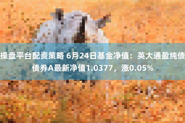 操盘平台配资策略 6月24日基金净值：英大通盈纯债债券A最新净值1.0377，涨0.05%