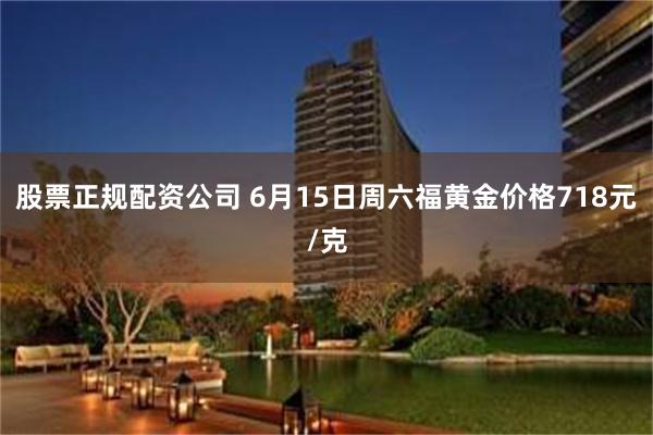 股票正规配资公司 6月15日周六福黄金价格718元/克