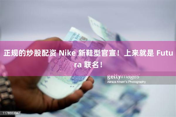 正规的炒股配资 Nike 新鞋型官宣！上来就是 Futura 联名！