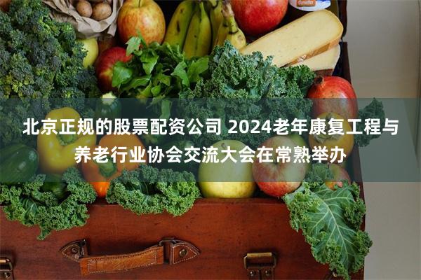 北京正规的股票配资公司 2024老年康复工程与养老行业协会交流大会在常熟举办