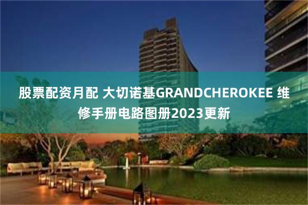 股票配资月配 大切诺基GRANDCHEROKEE 维修手册电路图册2023更新