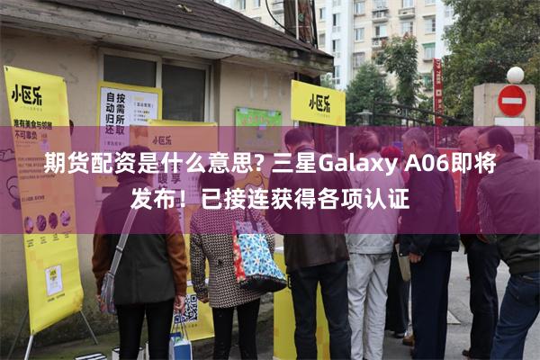 期货配资是什么意思? 三星Galaxy A06即将发布！已接连获得各项认证