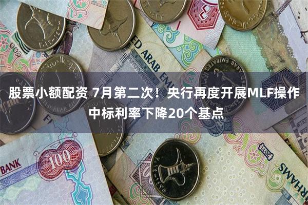 股票小额配资 7月第二次！央行再度开展MLF操作 中标利率下降20个基点