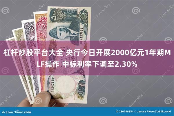 杠杆炒股平台大全 央行今日开展2000亿元1年期MLF操作 中标利率下调至2.30%