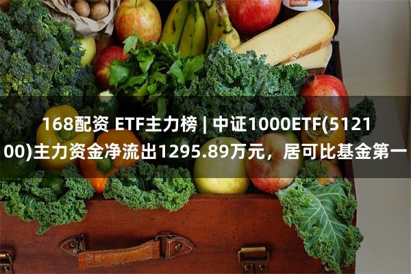 168配资 ETF主力榜 | 中证1000ETF(512100)主力资金净流出1295.89万元，居可比基金第一