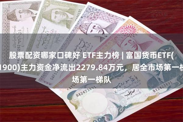 股票配资哪家口碑好 ETF主力榜 | 富国货币ETF(511900)主力资金净流出2279.84万元，居全市场第一梯队