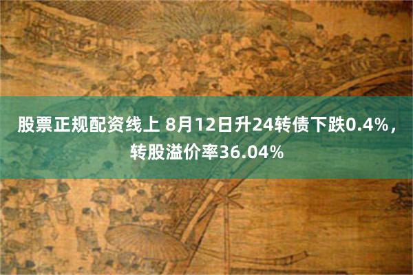 股票正规配资线上 8月12日升24转债下跌0.4%，转股溢价率36.04%