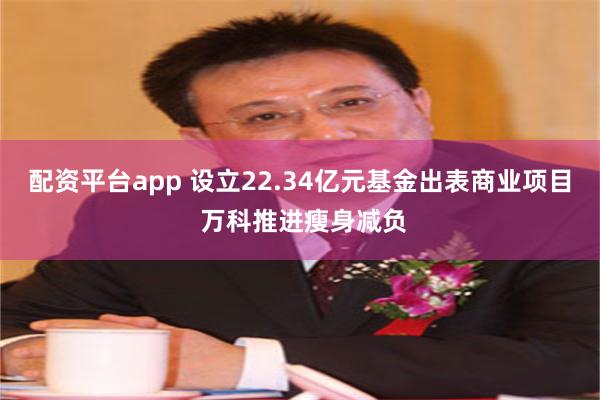 配资平台app 设立22.34亿元基金出表商业项目 万科推进瘦身减负