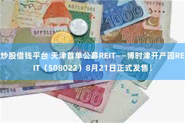 炒股借钱平台 天津首单公募REIT——博时津开产园REIT（508022）8月21日正式发售！