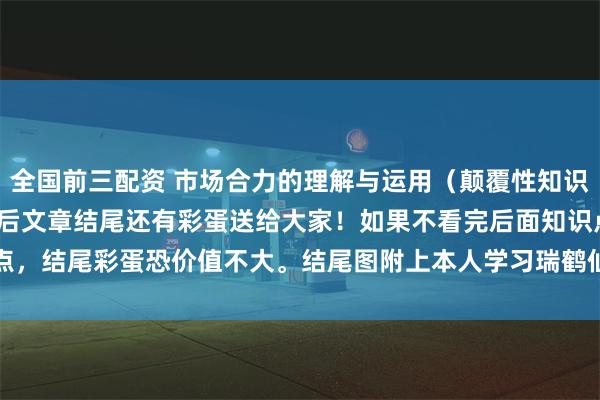 全国前三配资 市场合力的理解与运用（颠覆性知识 揭密庄家和游资） 学完后文章结尾还有彩蛋送给大家！如果不看完后面知识点，结尾彩蛋恐价值不大。结尾图附上本人学习瑞鹤仙的剖析图，这是本人悟道...