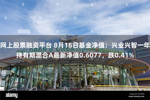 网上股票融资平台 8月16日基金净值：兴业兴智一年持有期混合A最新净值0.6077，跌0.41%