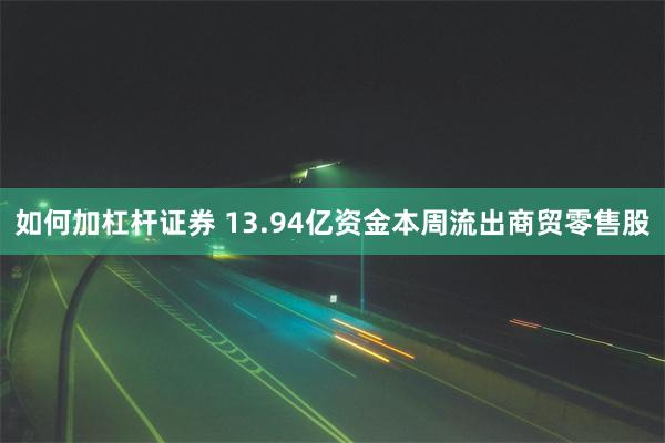 如何加杠杆证券 13.94亿资金本周流出商贸零售股