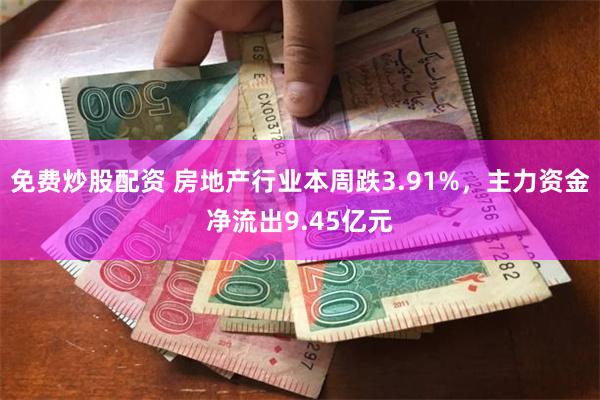 免费炒股配资 房地产行业本周跌3.91%，主力资金净流出9.45亿元