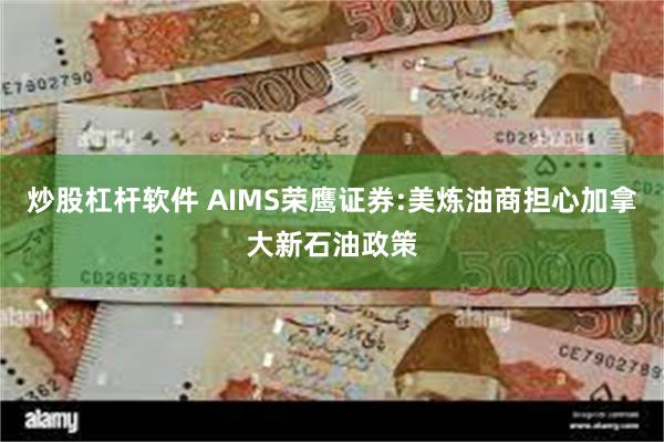 炒股杠杆软件 AIMS荣鹰证券:美炼油商担心加拿大新石油政策