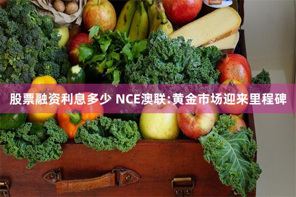 股票融资利息多少 NCE澳联:黄金市场迎来里程碑