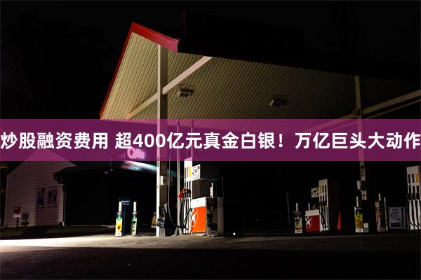 炒股融资费用 超400亿元真金白银！万亿巨头大动作