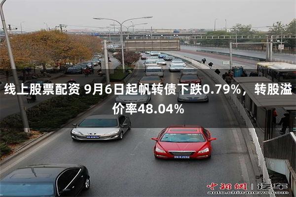 线上股票配资 9月6日起帆转债下跌0.79%，转股溢价率48.04%