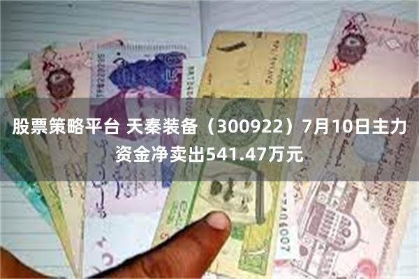 股票策略平台 天秦装备（300922）7月10日主力资金净卖出541.47万元