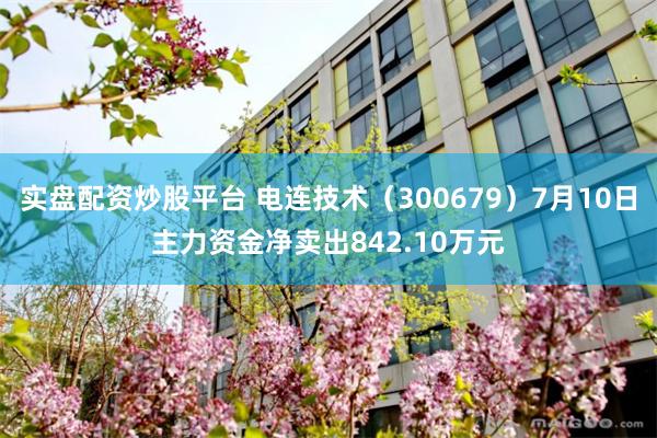 实盘配资炒股平台 电连技术（300679）7月10日主力资金净卖出842.10万元