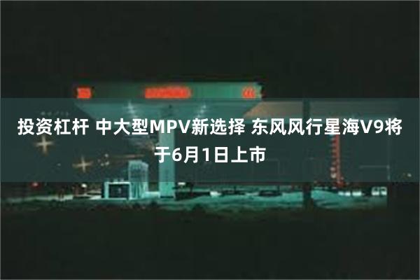 投资杠杆 中大型MPV新选择 东风风行星海V9将于6月1日上市