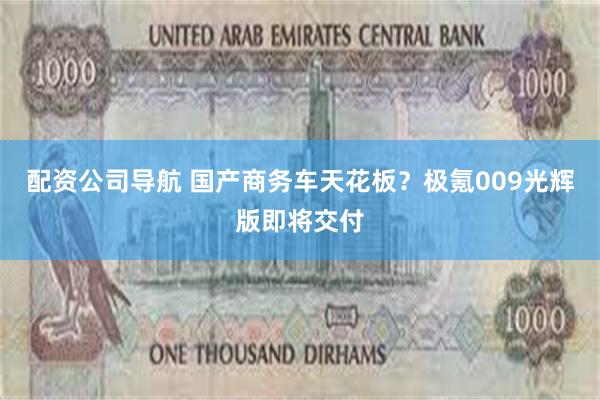 配资公司导航 国产商务车天花板？极氪009光辉版即将交付