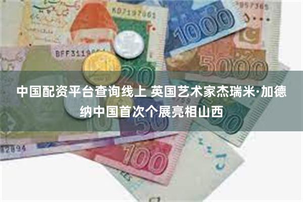 中国配资平台查询线上 英国艺术家杰瑞米·加德纳中国首次个展亮相山西