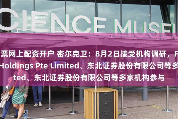 股票网上配资开户 密尔克卫：8月2日接受机构调研，Fidelity Asia Holdings Pte Limited、东北证券股份有限公司等多家机构参与