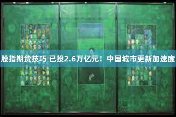 股指期货技巧 已投2.6万亿元！中国城市更新加速度