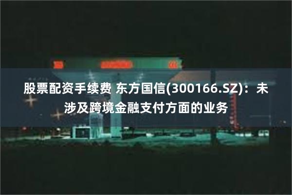 股票配资手续费 东方国信(300166.SZ)：未涉及跨境金融支付方面的业务