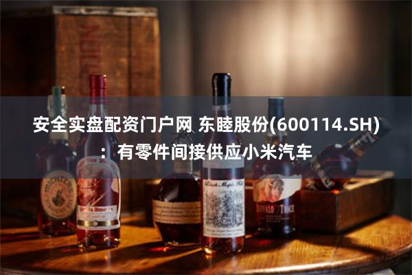 安全实盘配资门户网 东睦股份(600114.SH)：有零件间接供应小米汽车