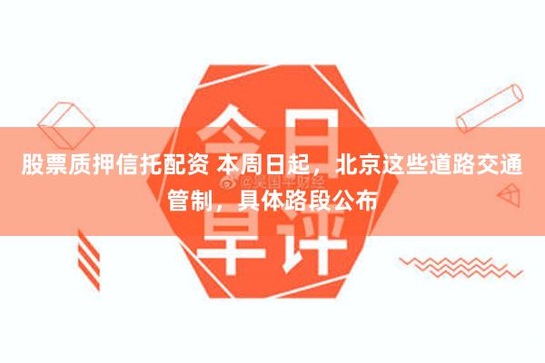 股票质押信托配资 本周日起，北京这些道路交通管制，具体路段公布