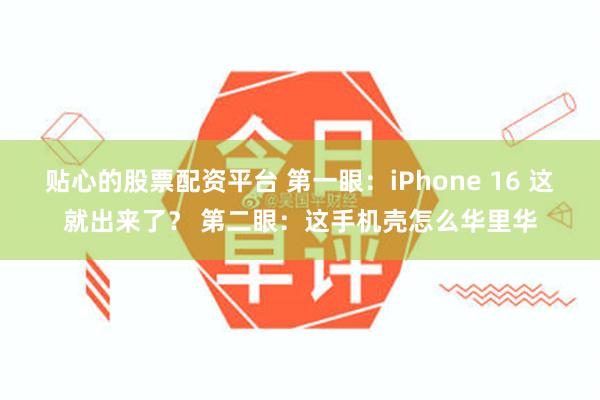 贴心的股票配资平台 第一眼：iPhone 16 这就出来了？ 第二眼：这手机壳怎么华里华