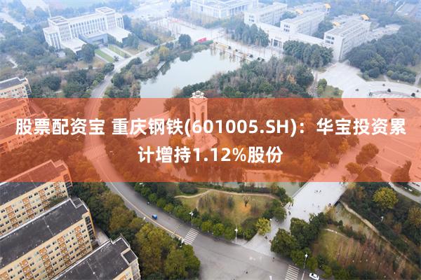 股票配资宝 重庆钢铁(601005.SH)：华宝投资累计增持1.12%股份